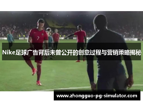 Nike足球广告背后未曾公开的创意过程与营销策略揭秘