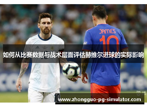 如何从比赛数据与战术层面评估赫维尔进球的实际影响