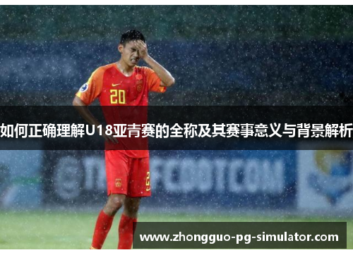 如何正确理解U18亚青赛的全称及其赛事意义与背景解析 如何正确理解U18亚青赛的全称及其赛事意义与背景解析