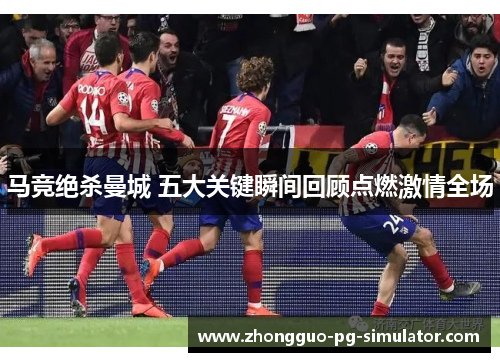 马竞绝杀曼城 五大关键瞬间回顾点燃激情全场 马竞绝杀曼城 五大关键瞬间回顾点燃激情全场