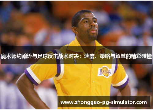 魔术师约翰逊与足球反击战术对决：速度、策略与智慧的精彩碰撞