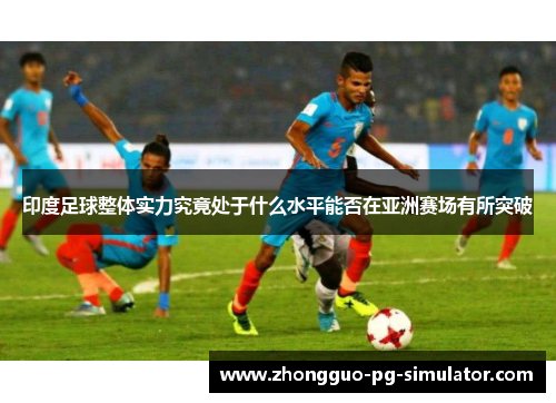 印度足球整体实力究竟处于什么水平能否在亚洲赛场有所突破