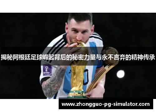 揭秘阿根廷足球崛起背后的秘密力量与永不言弃的精神传承