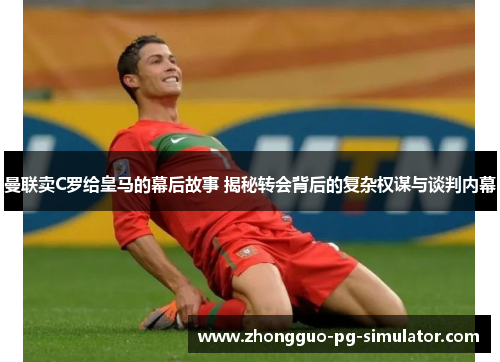 曼联卖C罗给皇马的幕后故事 揭秘转会背后的复杂权谋与谈判内幕