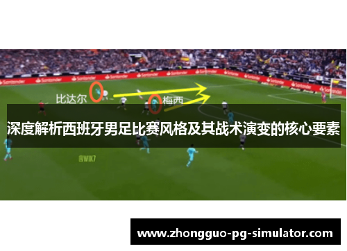 深度解析西班牙男足比赛风格及其战术演变的核心要素 深度解析西班牙男足比赛风格及其战术演变的核心要素