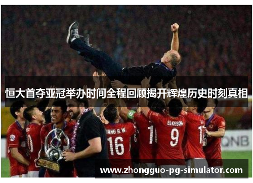 恒大首夺亚冠举办时间全程回顾揭开辉煌历史时刻真相