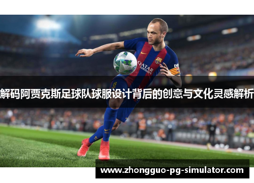 解码阿贾克斯足球队球服设计背后的创意与文化灵感解析