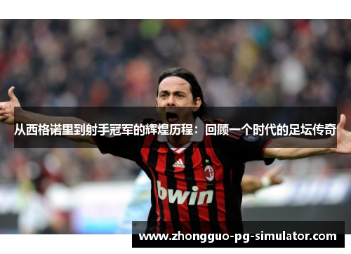 从西格诺里到射手冠军的辉煌历程：回顾一个时代的足坛传奇