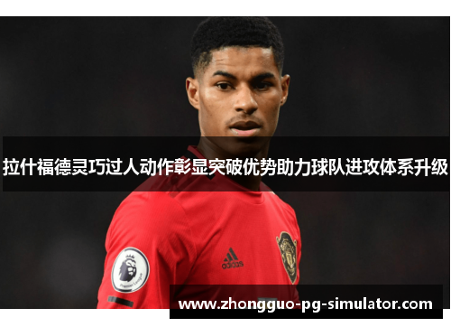 拉什福德灵巧过人动作彰显突破优势助力球队进攻体系升级