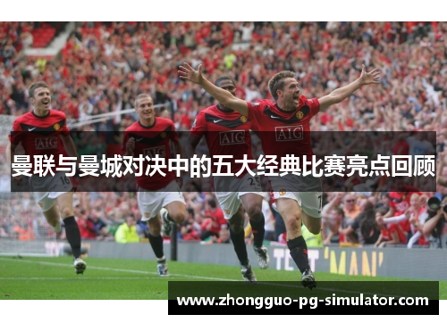 曼联与曼城对决中的五大经典比赛亮点回顾