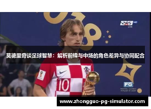 莫德里奇谈足球智慧：解析前锋与中场的角色差异与协同配合