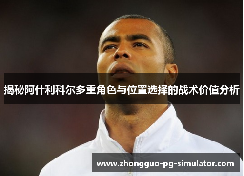 揭秘阿什利科尔多重角色与位置选择的战术价值分析