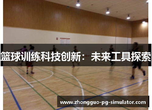 篮球训练科技创新:未来工具探索 篮球训练科技创新:未来工具探索