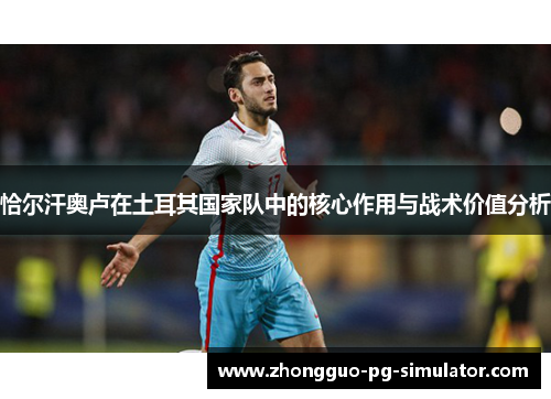 恰尔汗奥卢在土耳其国家队中的核心作用与战术价值分析