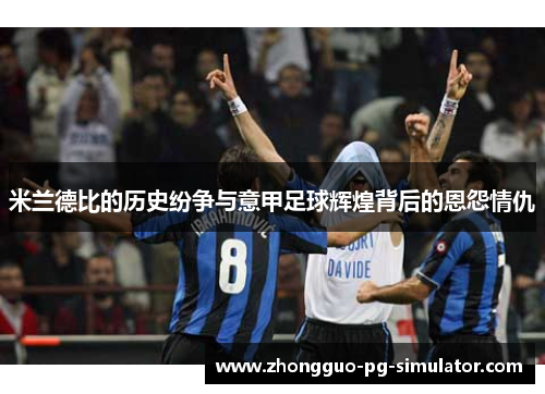 米兰德比的历史纷争与意甲足球辉煌背后的恩怨情仇 米兰德比的历史纷争与意甲足球辉煌背后的恩怨情仇