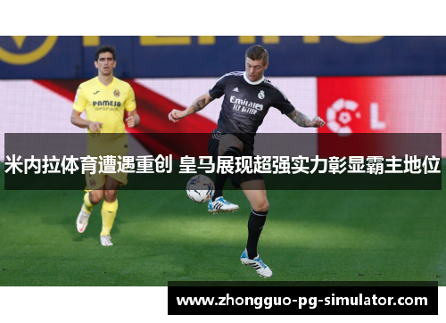 米内拉体育遭遇重创 皇马展现超强实力彰显霸主地位