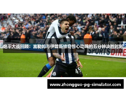 绝平大战回顾:富勒姆与伊普斯维奇惊心动魄的五分钟决胜时刻 绝平大战回顾:富勒姆与伊普斯维奇惊心动魄的五分钟决胜时刻