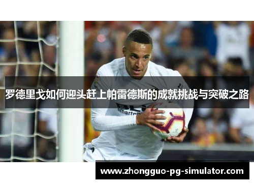 罗德里戈如何迎头赶上帕雷德斯的成就挑战与突破之路 罗德里戈如何迎头赶上帕雷德斯的成就挑战与突破之路