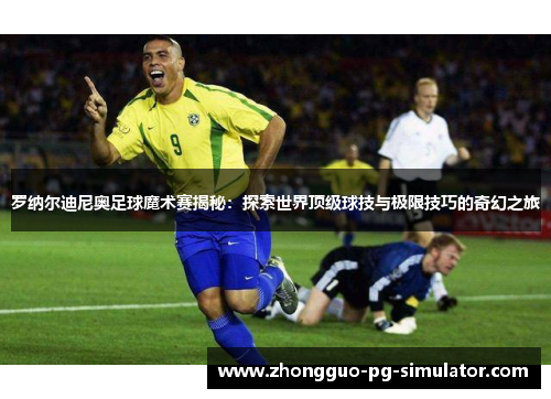 罗纳尔迪尼奥足球魔术赛揭秘：探索世界顶级球技与极限技巧的奇幻之旅