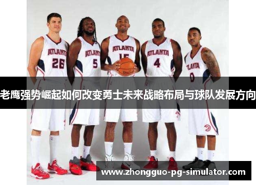 老鹰强势崛起如何改变勇士未来战略布局与球队发展方向 老鹰强势崛起如何改变勇士未来战略布局与球队发展方向