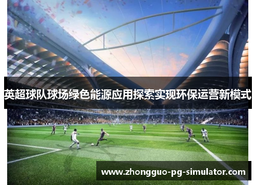 英超球队球场绿色能源应用探索实现环保运营新模式