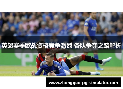 英超赛季欧战资格竞争激烈 各队争夺之路解析 英超赛季欧战资格竞争激烈 各队争夺之路解析