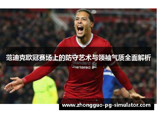 范迪克欧冠赛场上的防守艺术与领袖气质全面解析