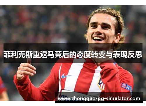 菲利克斯重返马竞后的态度转变与表现反思 菲利克斯重返马竞后的态度转变与表现反思