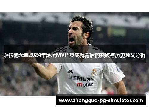 萨拉赫荣膺2024年足坛MVP 其成就背后的突破与历史意义分析 萨拉赫荣膺2024年足坛MVP 其成就背后的突破与历史意义分析
