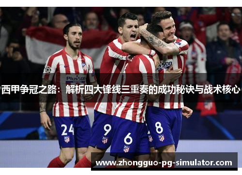西甲争冠之路：解析四大锋线三重奏的成功秘诀与战术核心