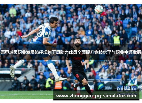 西甲球员职业发展路径规划工具助力球员全面提升竞技水平与职业生涯发展