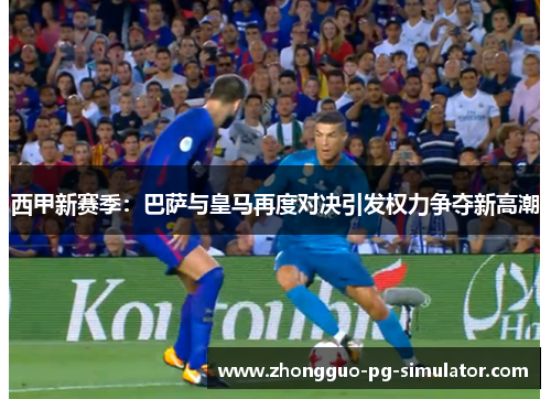 西甲新赛季：巴萨与皇马再度对决引发权力争夺新高潮