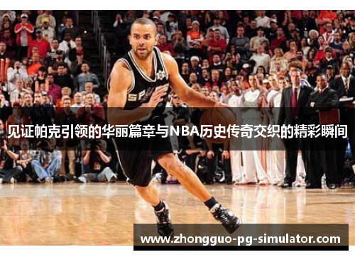 见证帕克引领的华丽篇章与NBA历史传奇交织的精彩瞬间 见证帕克引领的华丽篇章与NBA历史传奇交织的精彩瞬间