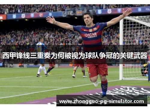 西甲锋线三重奏为何被视为球队争冠的关键武器