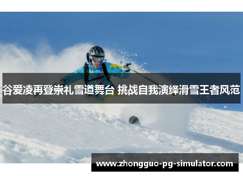 谷爱凌再登崇礼雪道舞台 挑战自我演绎滑雪王者风范 谷爱凌再登崇礼雪道舞台 挑战自我演绎滑雪王者风范