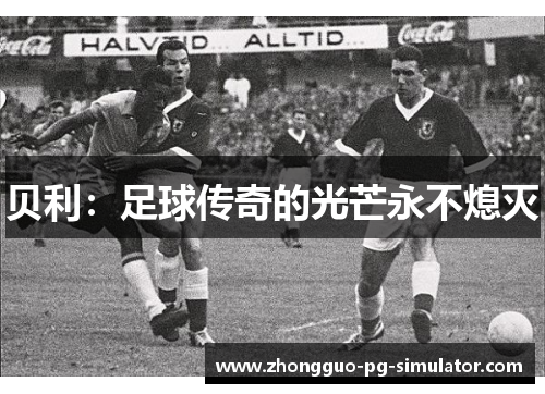 贝利:足球传奇的光芒永不熄灭 贝利:足球传奇的光芒永不熄灭