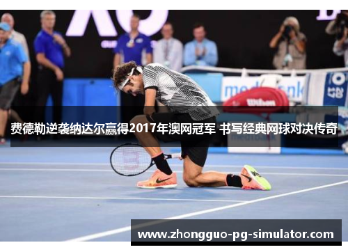 费德勒逆袭纳达尔赢得2017年澳网冠军 书写经典网球对决传奇