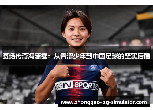 赛场传奇冯潇霆:从青涩少年到中国足球的坚实后盾 赛场传奇冯潇霆:从青涩少年到中国足球的坚实后盾