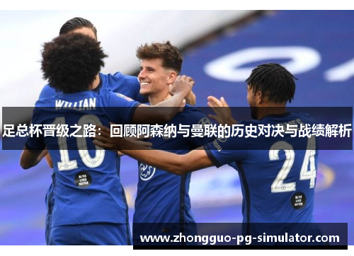 足总杯晋级之路:回顾阿森纳与曼联的历史对决与战绩解析 足总杯晋级之路:回顾阿森纳与曼联的历史对决与战绩解析