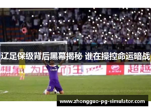 辽足保级背后黑幕揭秘 谁在操控命运暗战 辽足保级背后黑幕揭秘 谁在操控命运暗战