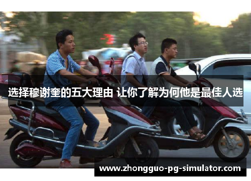 选择穆谢奎的五大理由 让你了解为何他是最佳人选 选择穆谢奎的五大理由 让你了解为何他是最佳人选