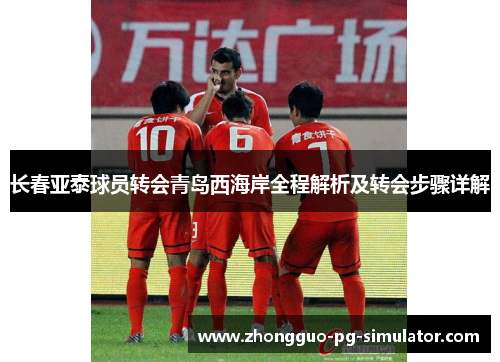 长春亚泰球员转会青岛西海岸全程解析及转会步骤详解