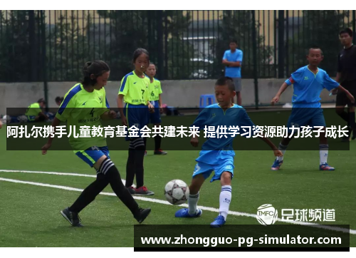 阿扎尔携手儿童教育基金会共建未来 提供学习资源助力孩子成长