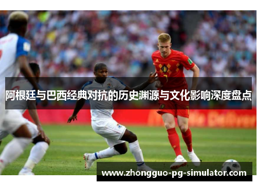 阿根廷与巴西经典对抗的历史渊源与文化影响深度盘点