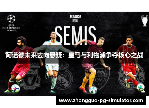 阿诺德未来去向悬疑:皇马与利物浦争夺核心之战 阿诺德未来去向悬疑:皇马与利物浦争夺核心之战