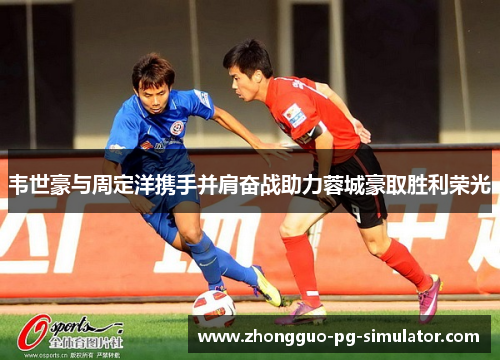 韦世豪与周定洋携手并肩奋战助力蓉城豪取胜利荣光 韦世豪与周定洋携手并肩奋战助力蓉城豪取胜利荣光