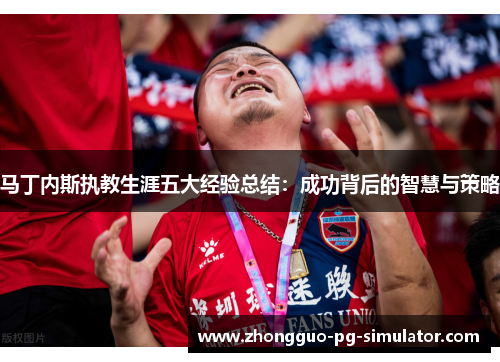 马丁内斯执教生涯五大经验总结：成功背后的智慧与策略