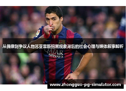 从偶像到争议人物苏亚雷斯招黑现象背后的社会心理与媒体叙事解析 从偶像到争议人物苏亚雷斯招黑现象背后的社会心理与媒体叙事解析