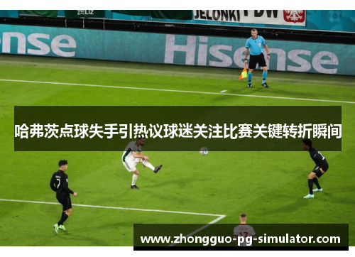 哈弗茨点球失手引热议球迷关注比赛关键转折瞬间 哈弗茨点球失手引热议球迷关注比赛关键转折瞬间