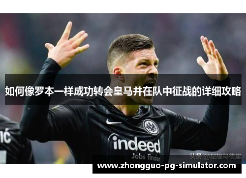 如何像罗本一样成功转会皇马并在队中征战的详细攻略 如何像罗本一样成功转会皇马并在队中征战的详细攻略
